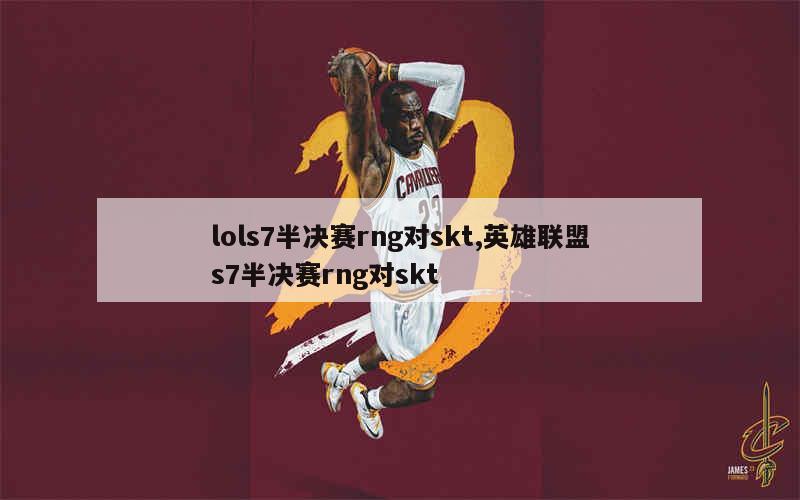 lols7半决赛rng对skt,英雄联盟s7半决赛rng对skt