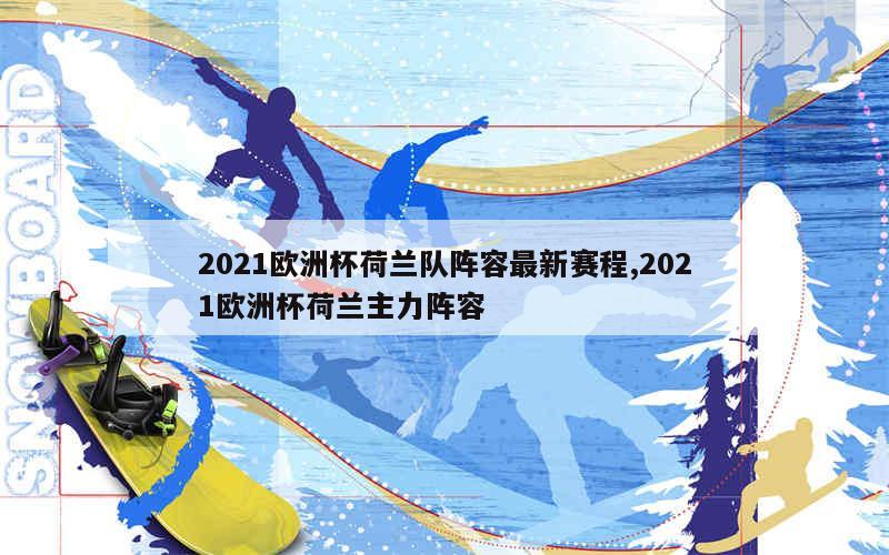 2021欧洲杯荷兰队阵容最新赛程,2021欧洲杯荷兰主力阵容