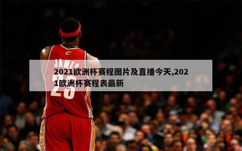 2021欧洲杯赛程图片及直播今天,2021欧洲杯赛程表最新