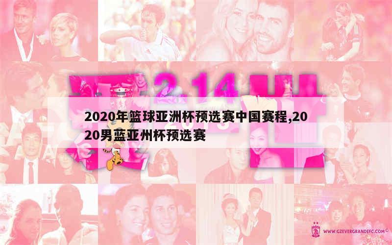 2020年篮球亚洲杯预选赛中国赛程,2020男蓝亚州杯预选赛