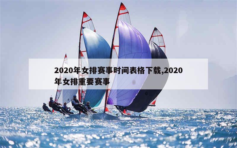 2020年女排赛事时间表格下载,2020年女排重要赛事