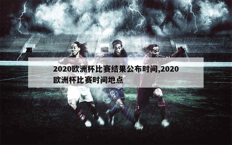 2020欧洲杯比赛结果公布时间,2020欧洲杯比赛时间地点