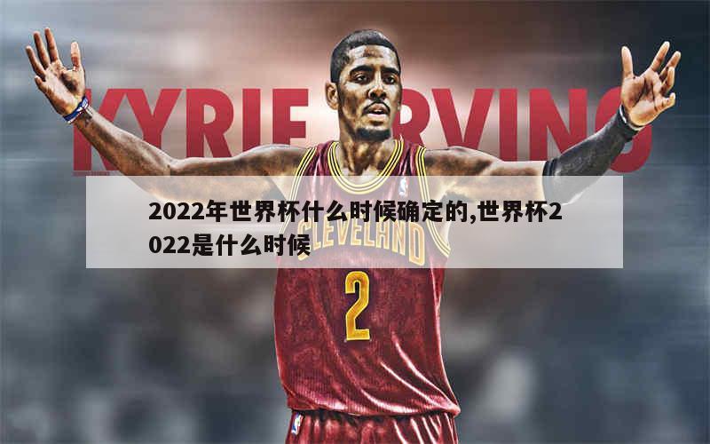 2022年世界杯什么时候确定的,世界杯2022是什么时候