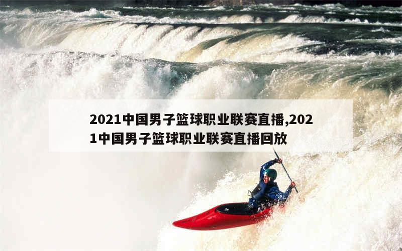 2021中国男子篮球职业联赛直播,2021中国男子篮球职业联赛直播回放