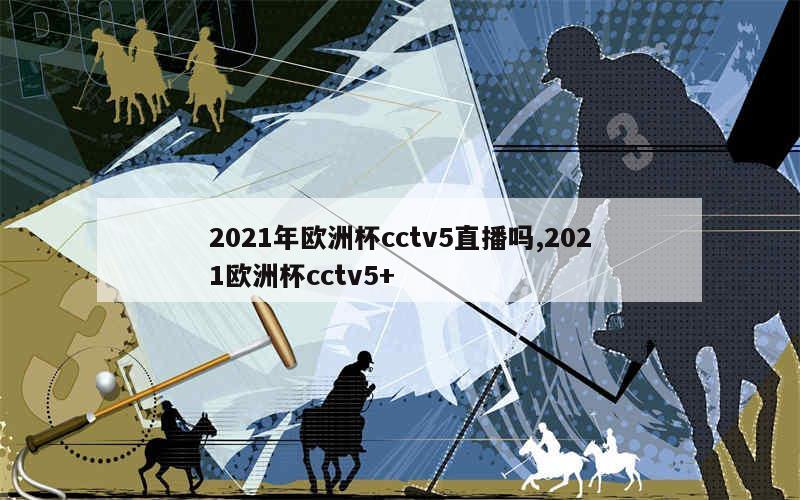 2021年欧洲杯cctv5直播吗,2021欧洲杯cctv5+