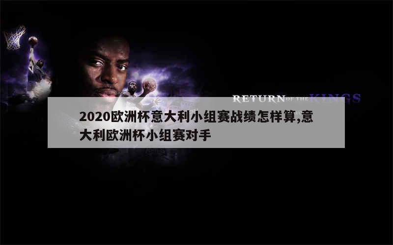 2020欧洲杯意大利小组赛战绩怎样算,意大利欧洲杯小组赛对手