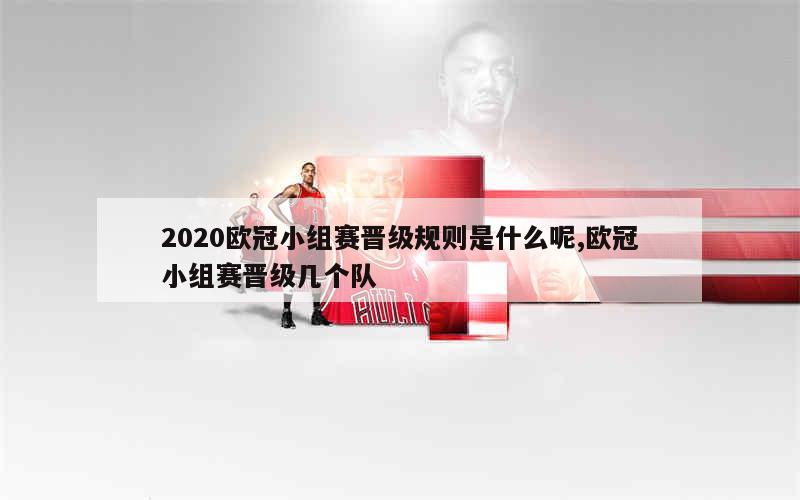 2020欧冠小组赛晋级规则是什么呢,欧冠小组赛晋级几个队