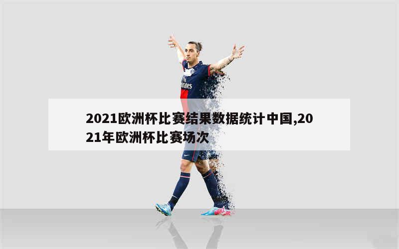 2021欧洲杯比赛结果数据统计中国,2021年欧洲杯比赛场次