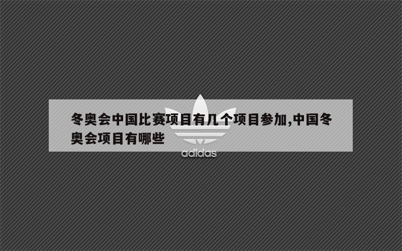 冬奥会中国比赛项目有几个项目参加,中国冬奥会项目有哪些