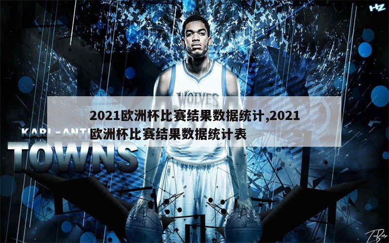 2021欧洲杯比赛结果数据统计,2021欧洲杯比赛结果数据统计表