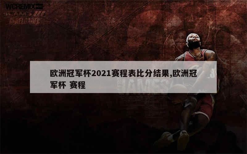 欧洲冠军杯2021赛程表比分结果,欧洲冠军杯 赛程