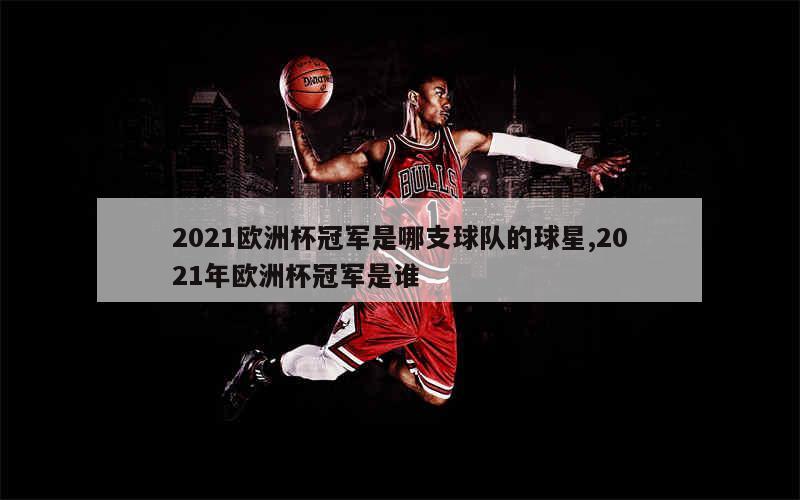 2021欧洲杯冠军是哪支球队的球星,2021年欧洲杯冠军是谁