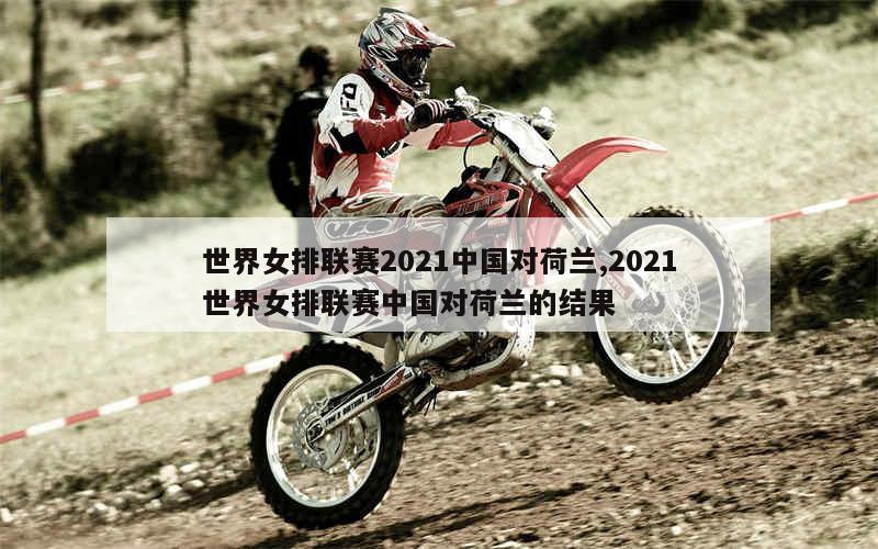 世界女排联赛2021中国对荷兰,2021世界女排联赛中国对荷兰的结果