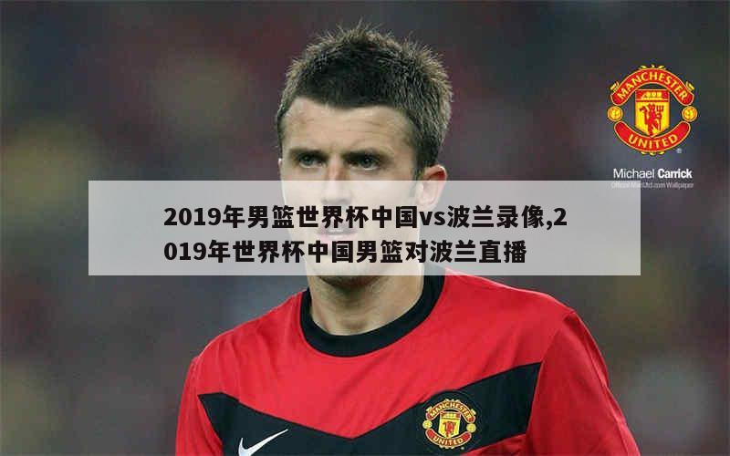 2019年男篮世界杯中国vs波兰录像,2019年世界杯中国男篮对波兰直播