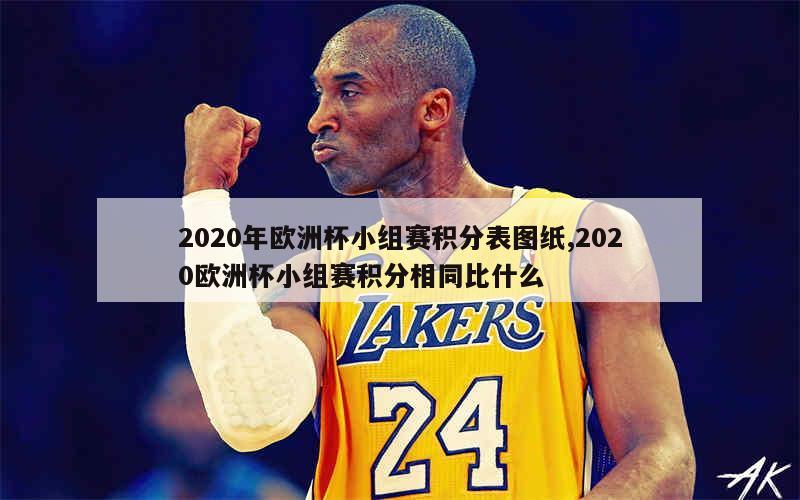 2020年欧洲杯小组赛积分表图纸,2020欧洲杯小组赛积分相同比什么