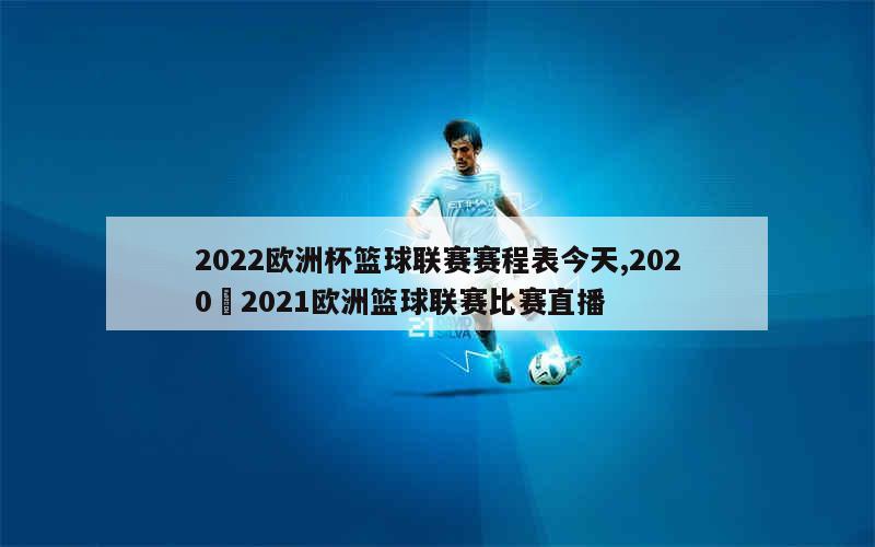 2022欧洲杯篮球联赛赛程表今天,2020–2021欧洲篮球联赛比赛直播