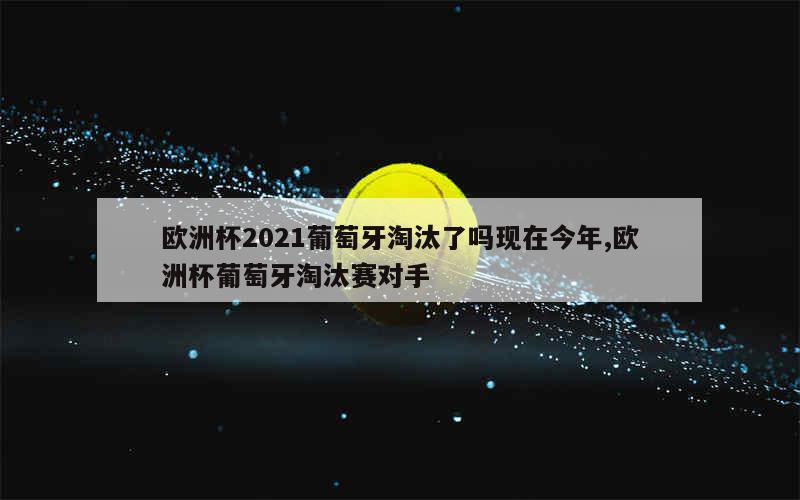 欧洲杯2021葡萄牙淘汰了吗现在今年,欧洲杯葡萄牙淘汰赛对手