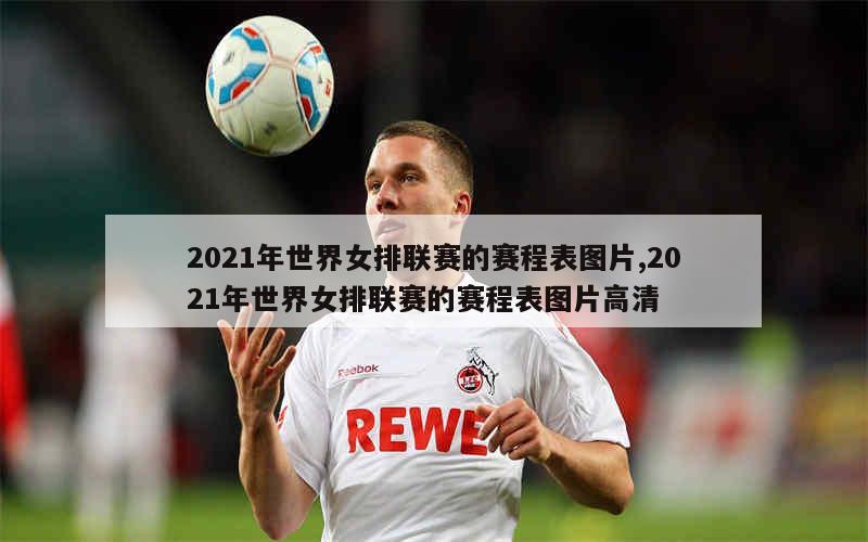 2021年世界女排联赛的赛程表图片,2021年世界女排联赛的赛程表图片高清