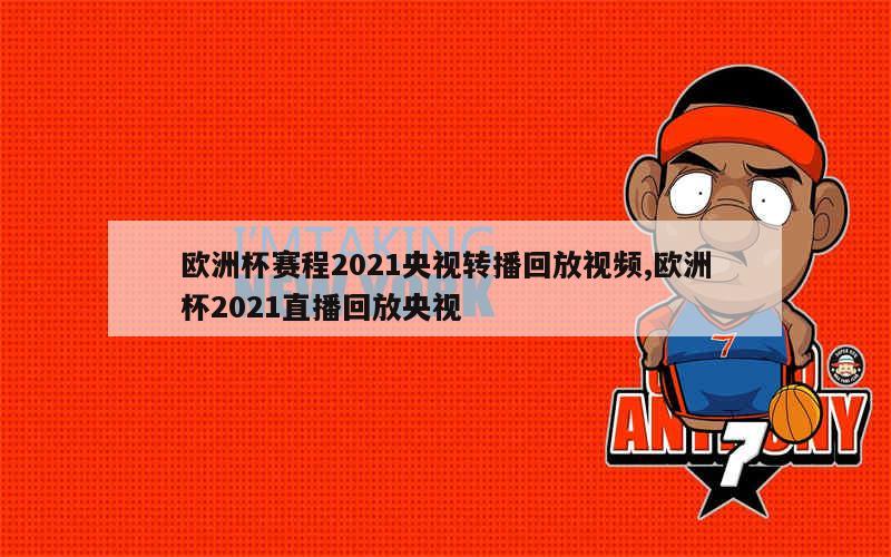 欧洲杯赛程2021央视转播回放视频,欧洲杯2021直播回放央视