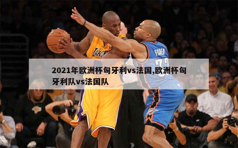 2021年欧洲杯匈牙利vs法国,欧洲杯匈牙利队vs法国队