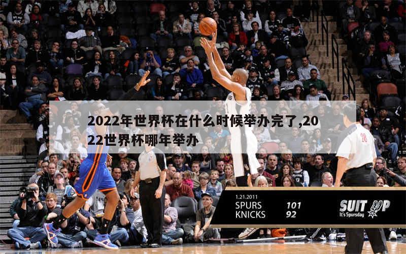 2022年世界杯在什么时候举办完了,2022世界杯哪年举办