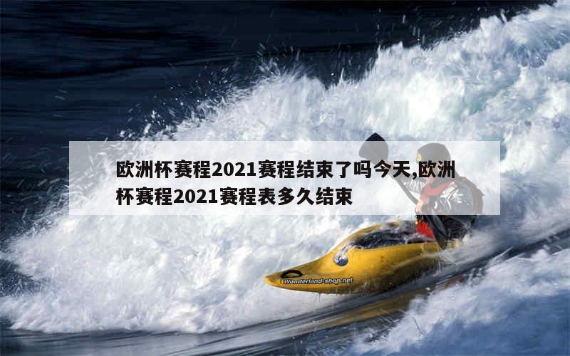 欧洲杯赛程2021赛程结束了吗今天,欧洲杯赛程2021赛程表多久结束