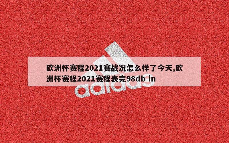 欧洲杯赛程2021赛战况怎么样了今天,欧洲杯赛程2021赛程表完98db in