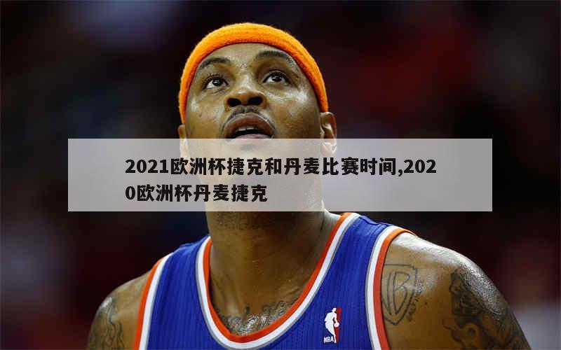 2021欧洲杯捷克和丹麦比赛时间,2020欧洲杯丹麦捷克