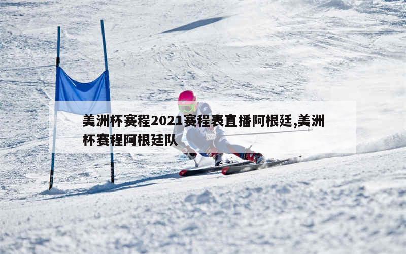 美洲杯赛程2021赛程表直播阿根廷,美洲杯赛程阿根廷队