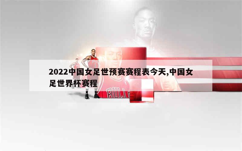 2022中国女足世预赛赛程表今天,中国女足世界杯赛程