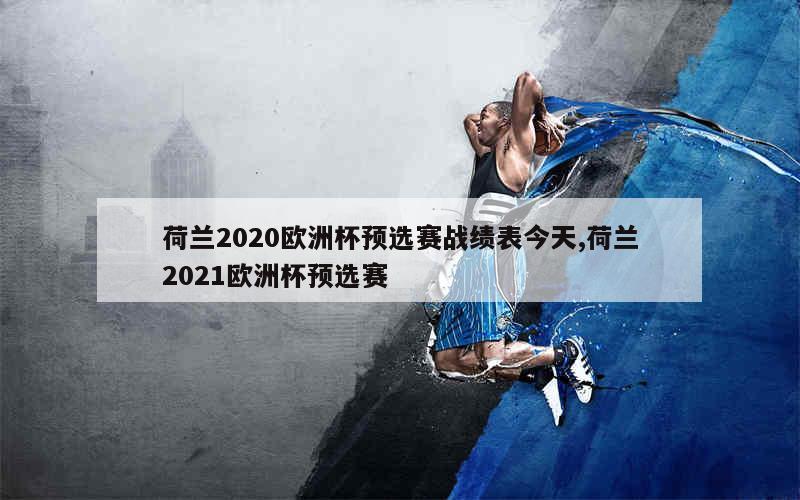 荷兰2020欧洲杯预选赛战绩表今天,荷兰2021欧洲杯预选赛