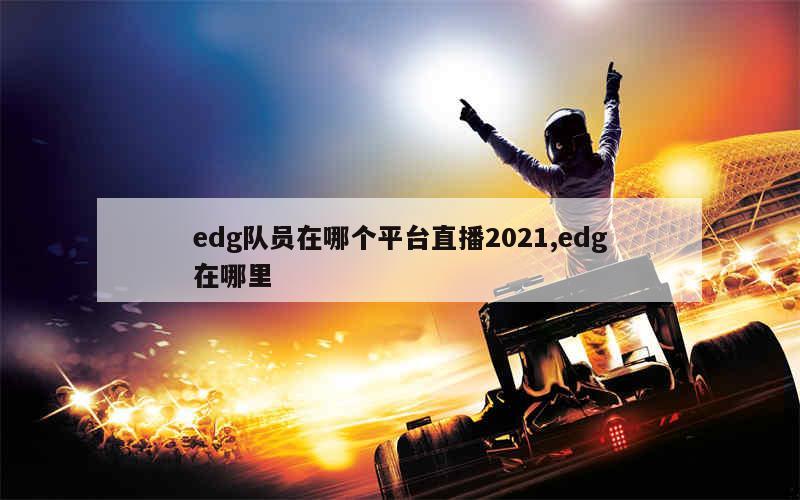 edg队员在哪个平台直播2021,edg在哪里