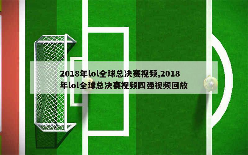 2018年lol全球总决赛视频,2018年lol全球总决赛视频四强视频回放