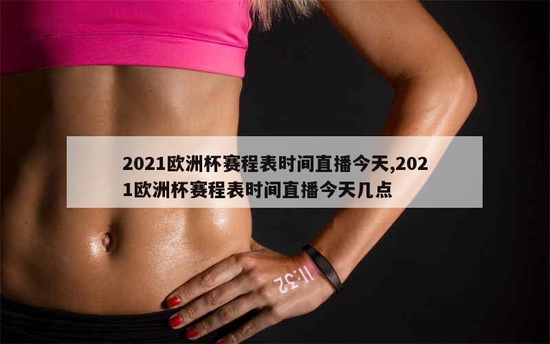 2021欧洲杯赛程表时间直播今天,2021欧洲杯赛程表时间直播今天几点