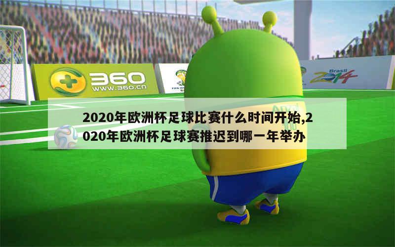 2020年欧洲杯足球比赛什么时间开始,2020年欧洲杯足球赛推迟到哪一年举办