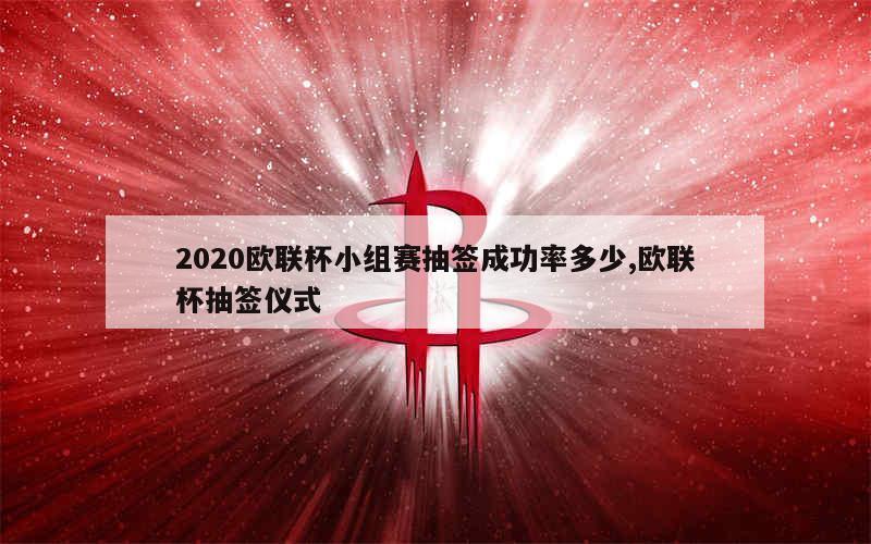 2020欧联杯小组赛抽签成功率多少,欧联杯抽签仪式