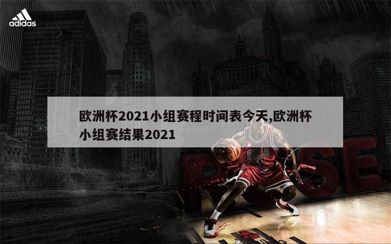 欧洲杯2021小组赛程时间表今天,欧洲杯小组赛结果2021