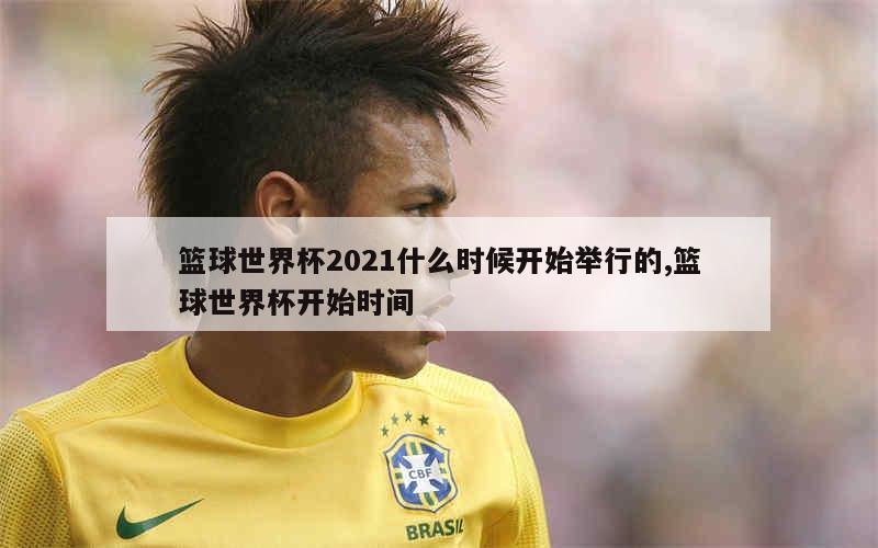 篮球世界杯2021什么时候开始举行的,篮球世界杯开始时间