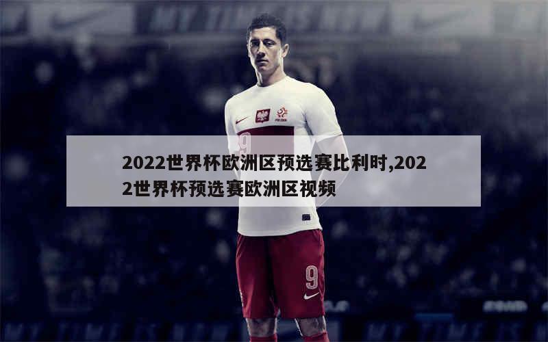 2022世界杯欧洲区预选赛比利时,2022世界杯预选赛欧洲区视频