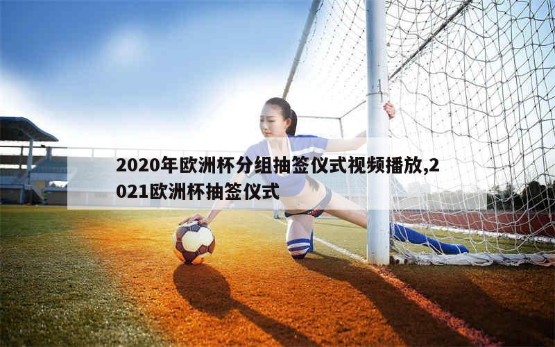 2020年欧洲杯分组抽签仪式视频播放,2021欧洲杯抽签仪式