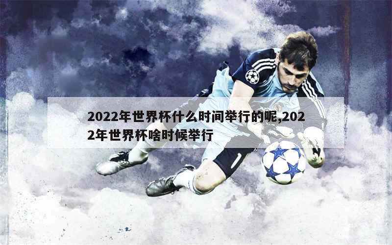 2022年世界杯什么时间举行的呢,2022年世界杯啥时候举行