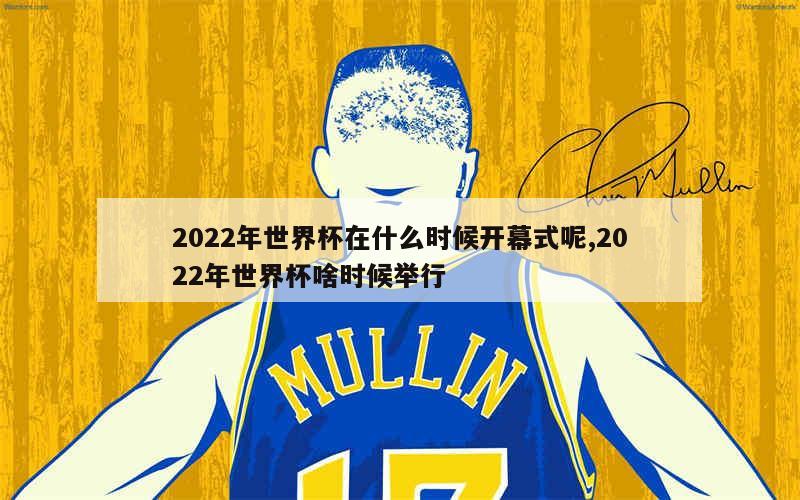 2022年世界杯在什么时候开幕式呢,2022年世界杯啥时候举行