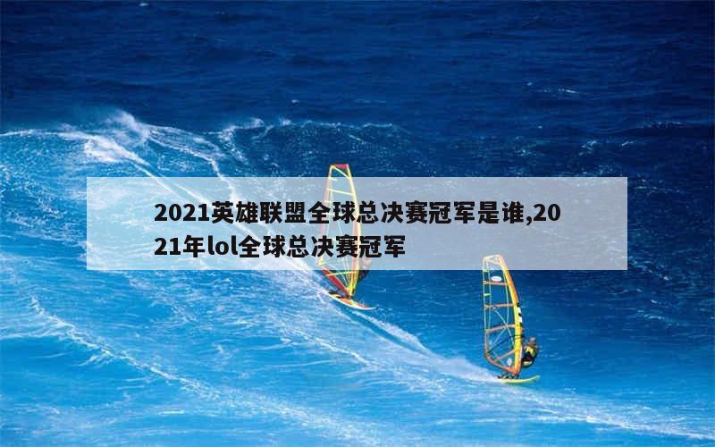 2021英雄联盟全球总决赛冠军是谁,2021年lol全球总决赛冠军