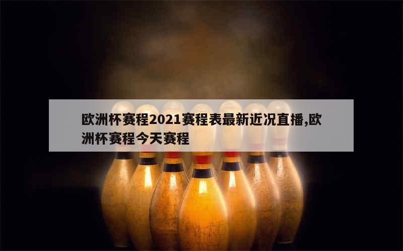 欧洲杯赛程2021赛程表最新近况直播,欧洲杯赛程今天赛程