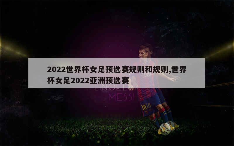 2022世界杯女足预选赛规则和规则,世界杯女足2022亚洲预选赛