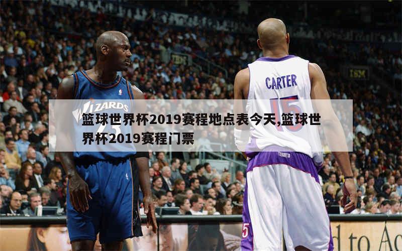 篮球世界杯2019赛程地点表今天,篮球世界杯2019赛程门票