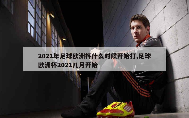 2021年足球欧洲杯什么时候开始打,足球欧洲杯2021几月开始