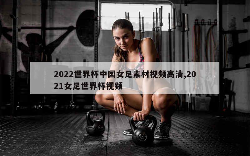 2022世界杯中国女足素材视频高清,2021女足世界杯视频