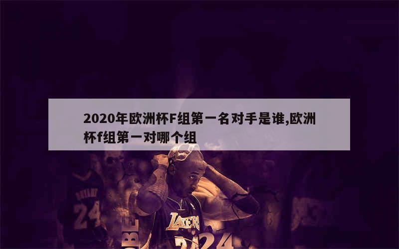 2020年欧洲杯F组第一名对手是谁,欧洲杯f组第一对哪个组