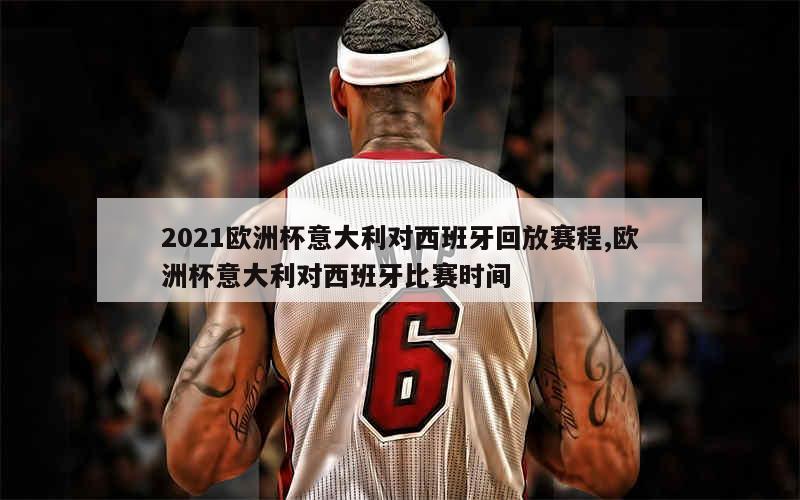 2021欧洲杯意大利对西班牙回放赛程,欧洲杯意大利对西班牙比赛时间